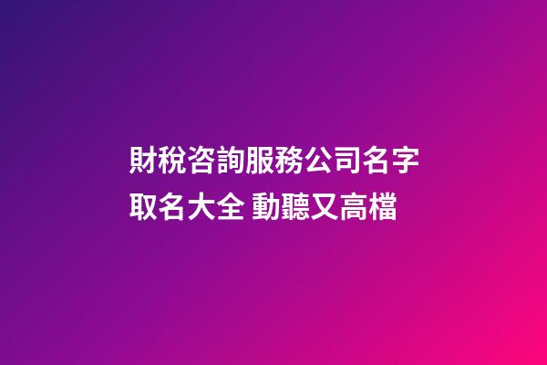 財稅咨詢服務公司名字取名大全 動聽又高檔-第1張-公司起名-玄機派